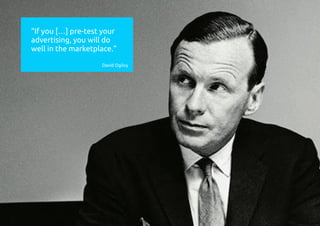 “If you […] pre-test your
advertising, you will do
well in the marketplace.”
David Ogilvy
 