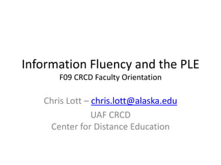 Information Fluency and the PLEF09 CRCD Faculty Orientation Chris Lott – chris.lott@alaska.edu UAF CRCDCenter for Distance Education 