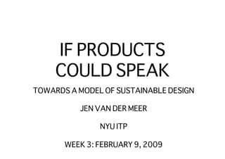 IF PRODUCTS
     COULD SPEAK
TOWARDS A MODEL OF SUSTAINABLE DESIGN

           JEN VAN DER MEER

               NYU ITP

       WEEK 3: FEBRUARY 9, 2009
 