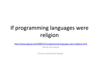 If programming languages were religion http://www.aegisub.net/2008/12/if-programming-languages-were-religions.html Words from above Pictures mostly from kaydoh  