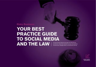 YOUR BEST
PRACTICE GUIDE
TO SOCIAL MEDIA
AND THE LAW
Risky Business:
social media
consultancy
The use of social media and the legal mine field that this
has become, means that marketers must pay close attention
to ensure every campaign stays on the right side of the law
 