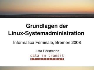 Grundlagen der
Linux­Systemadministration 
Informatica Feminale, Bremen 2008
Jutta Horstmann
 