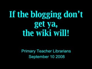 If the blogging don’t get ya, the wiki will! Primary Teacher Librarians  September 10 2008 
