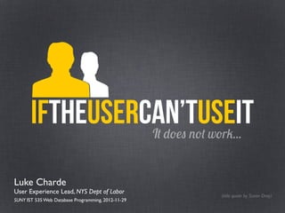 It does not work...
IfTheusercan’tUseIt
Luke Charde
User Experience Lead, NYS Dept of Labor
SUNY IST 535 Web Database Programming, 2012-11-29	
  
(title quote by Susan Dray)
 
