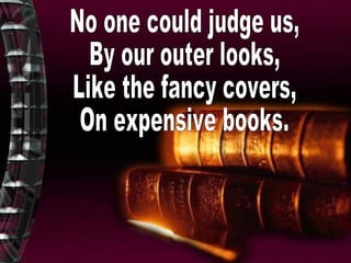No one could judge us, By our outer looks, Like the fancy covers, On expensive books. 