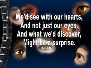 We'd see with our hearts, And not just our eyes. And what we'd discover, Might be a surprise. 