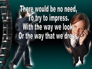 There would be no need, To try to impress. With the way we look, Or the way that we dress. 