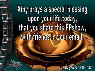 Xiby prays a special blessing  upon your life today, that you share this PPshow, with friends in your email. [email_address] 