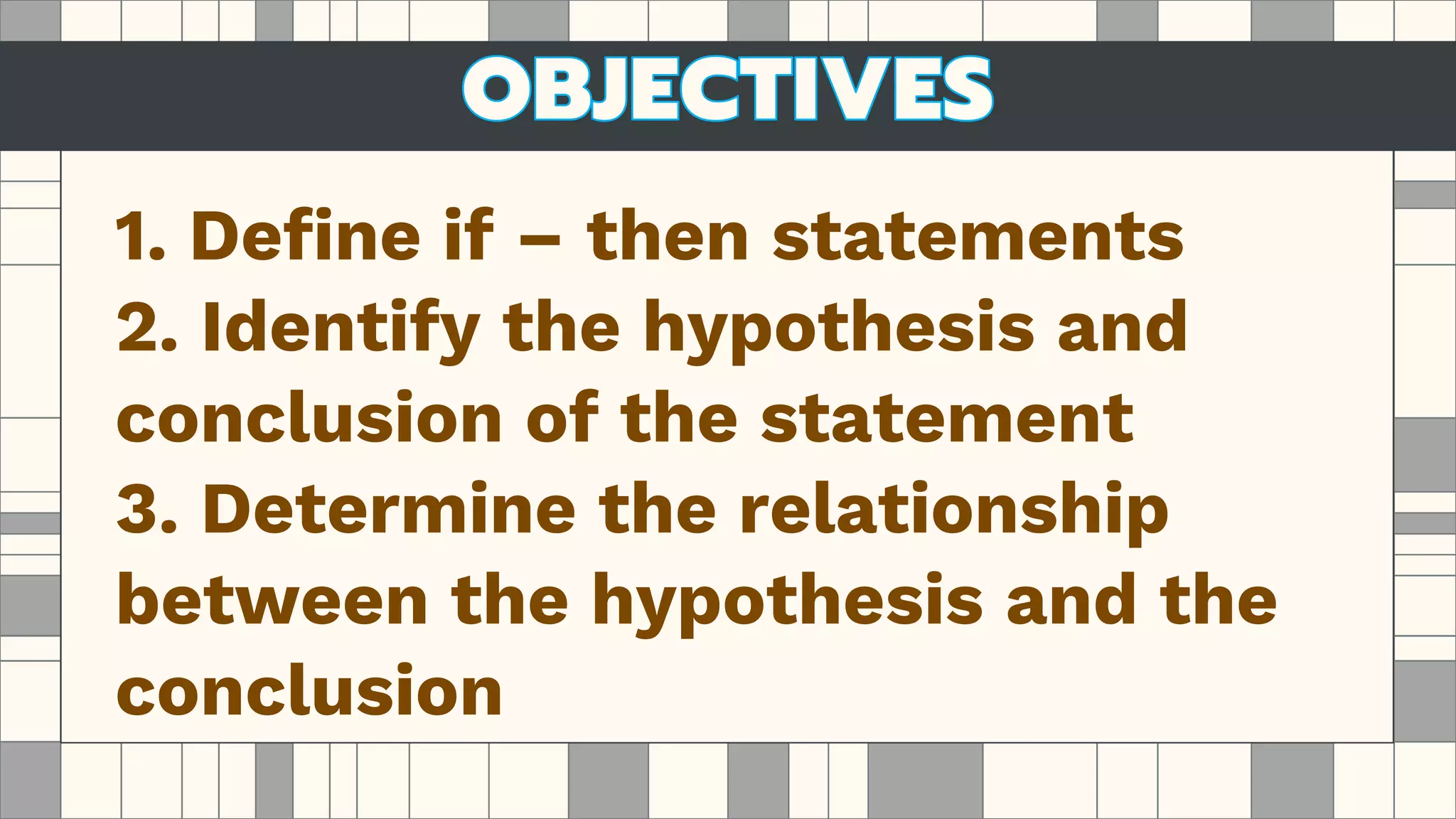 1. Define if – then statements
2. Identify the hypothesis and
conclusion of the statement
3. Determine the relationship
between the hypothesis and the
conclusion
 