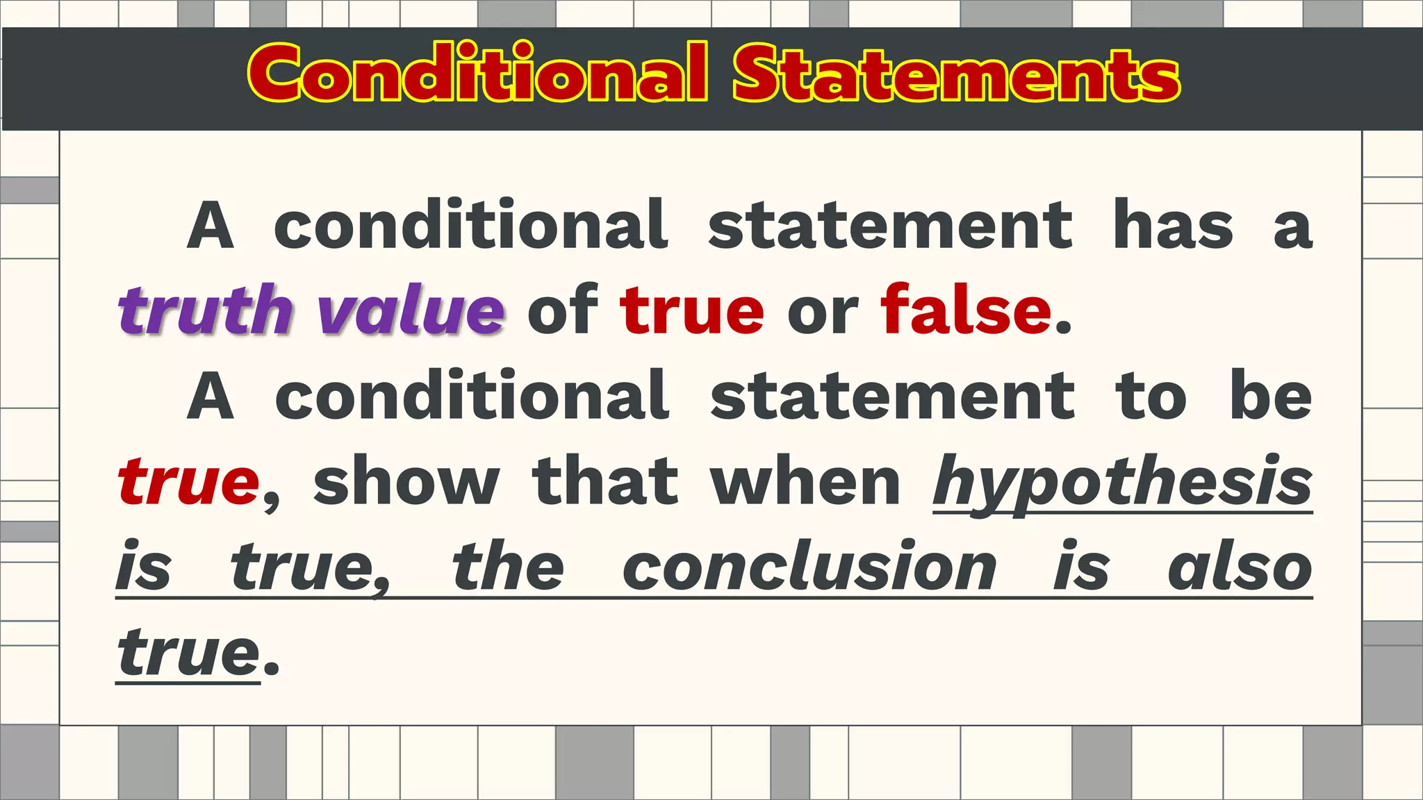 A conditional statement has a
truth value of true or false.
A conditional statement to be
true, show that when hypothesis
is true, the conclusion is also
true.
 