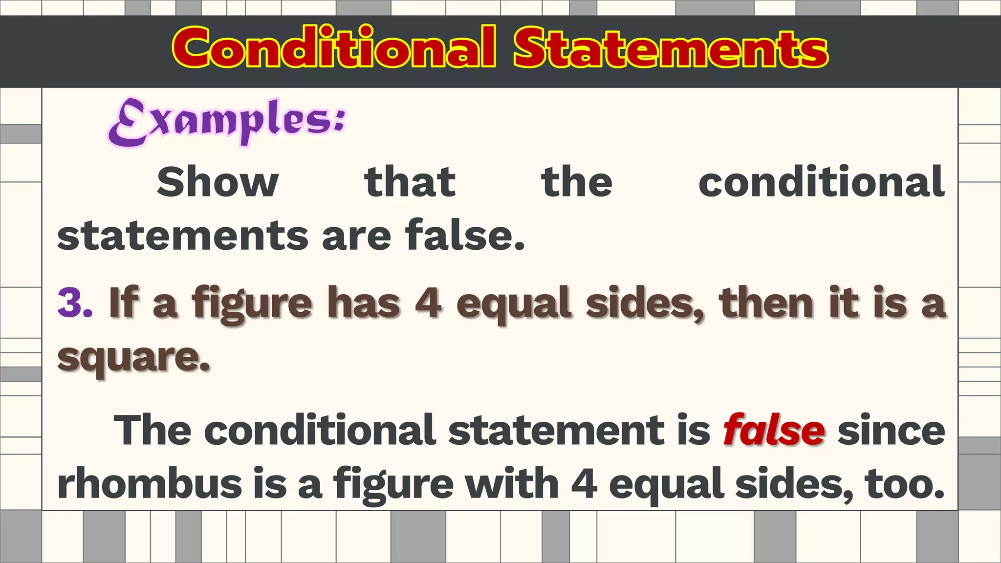 Show that the conditional
statements are false.
3. If a figure has 4 equal sides, then it is a
square.
The conditional statement is false since
rhombus is a figure with 4 equal sides, too.
 