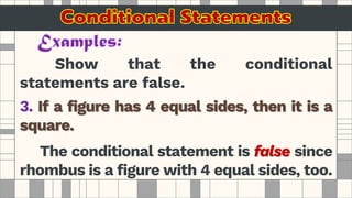 Show that the conditional
statements are false.
3. If a figure has 4 equal sides, then it is a
square.
The conditional statement is false since
rhombus is a figure with 4 equal sides, too.
 