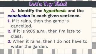 A. Identify the hypothesis and the
conclusion in each given sentence.
1. If it rains, then the game is
cancelled.
2. If it is 9:05 a.m., then I’m late to
class.
3. When it rains, then I do not have to
water the garden.
 