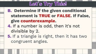 B. Determine if the given conditional
statement is TRUE or FALSE. If False,
give counterexample.
4. If a number is odd, then it's not
divisible by 2.
5. If a triangle is right, then it has two
congruent angles.
 