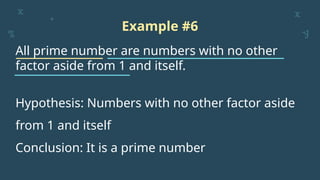 Example #6
All prime number are numbers with no other
factor aside from 1 and itself.
Hypothesis: Numbers with no other factor aside
from 1 and itself
Conclusion: It is a prime number
 