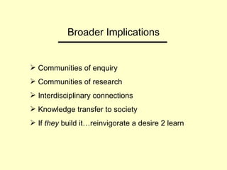 Broader Implications Communities of enquiry Communities of research Interdisciplinary connections Knowledge transfer to society If  they  build it…reinvigorate a desire 2 learn 