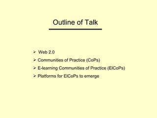 Outline of Talk Web 2.0  Communities of Practice (CoPs) E-learning Communities of Practice (ElCoPs) Platforms for ElCoPs to emerge 