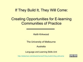 If They Build It, They Will Come: Creating Opportunities for E-learning Communities of Practice Keith Kirkwood The University of Melbourne Australia Language and Learning Skills Unit http://slideshare.net/sitkasitchensis/if-they-build-it-they-will-come   