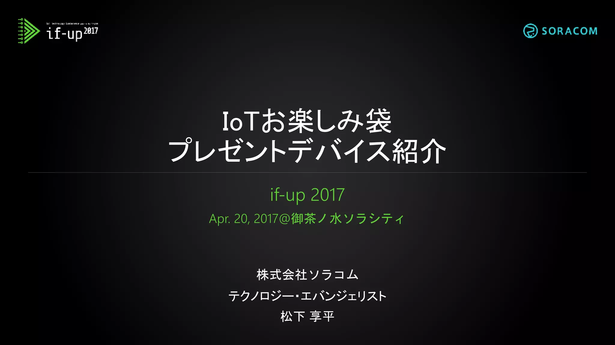 IoTお楽しみ袋
プレゼントデバイス紹介
if-up 2017
Apr. 20, 2017@御茶ノ水ソラシティ
株式会社ソラコム
テクノロジー・エバンジェリスト
松下 享平
 