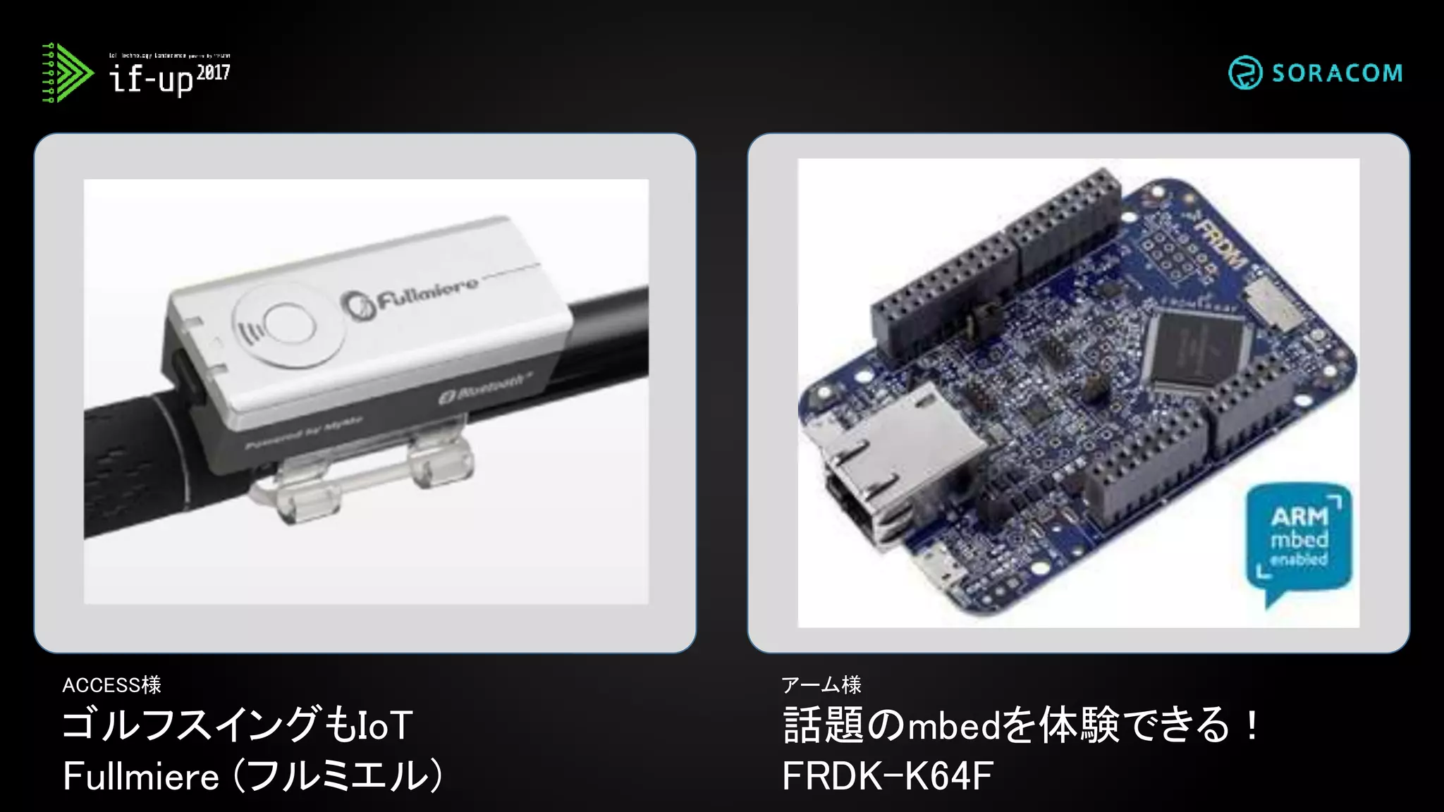 ACCESS様
ゴルフスイングもIoT
Fullmiere (フルミエル)
アーム様
話題のmbedを体験できる！
FRDK-K64F
 