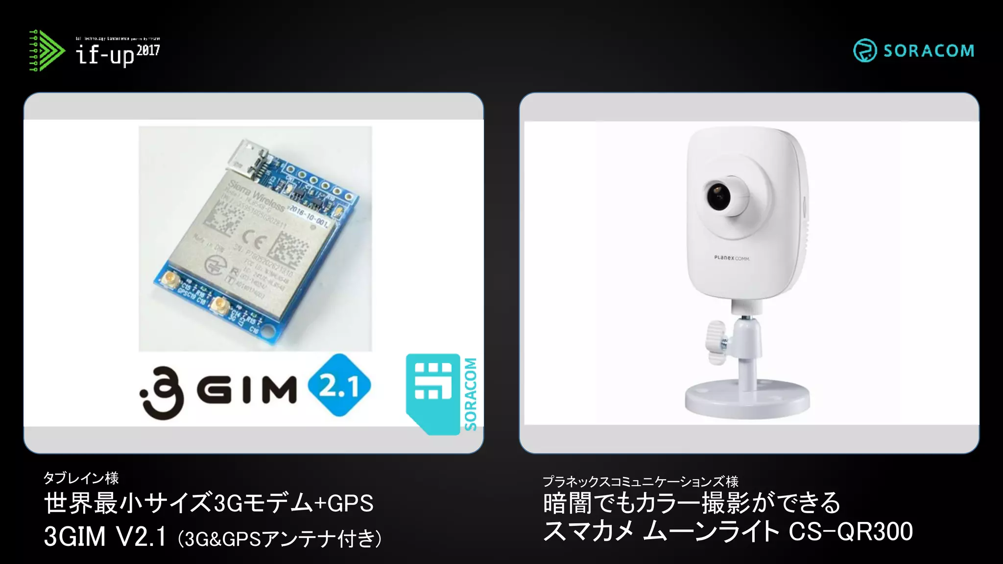 タブレイン様
世界最小サイズ3Gモデム+GPS
3GIM V2.1 (3G&GPSアンテナ付き)
プラネックスコミュニケーションズ様
暗闇でもカラー撮影ができる
スマカメ ムーンライト CS-QR300
 