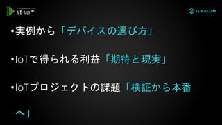 •実例から「デバイスの選び方」
•IoTで得られる利益「期待と現実」
•IoTプロジェクトの課題「検証から本番
へ」
 