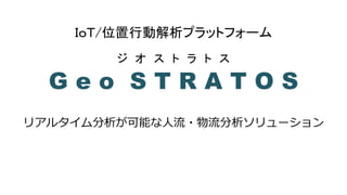 G e o S T R A T O S
ジ オ ス ト ラ ト ス
ＩｏＴ/位置行動解析プラットフォーム
リアルタイム分析が可能な人流・物流分析ソリューション
 