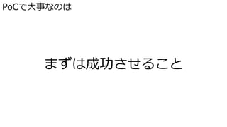 PoCで大事なのは
まずは成功させること
 