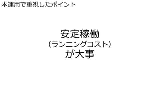 本運用で重視したポイント
安定稼働
（ランニングコスト）
が大事
 