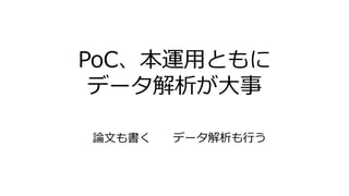 PoC、本運用ともに
データ解析が大事
論文も書く データ解析も行う
 