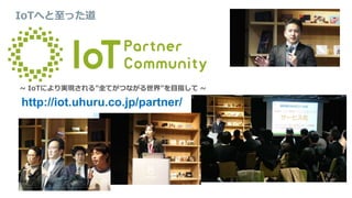 IoTへと至った道
~ IoTにより実現される”全てがつながる世界”を目指して ~
http://iot.uhuru.co.jp/partner/
 
