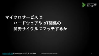 マイクロサービスは
ハードウェアやIoT関係の
開発サイクルにマッチするか
https://sli.do Eventcode: # IFUP2019A4
 