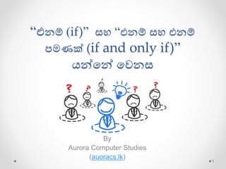 “එනම් (if)” සහ “එනම් සහ එනම්
පමණක් (if and only if)”
යන්නන් නෙනස
By
Aurora Computer Studies
(auoracs.lk)
1
 