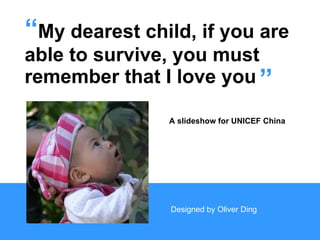 “ My dearest child, if you are  able to survive, you must  remember that I love you ” A slideshow for UNICEF China Designed by Oliver Ding 