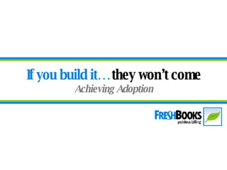 If you build it…  they won’t come Achieving Adoption 