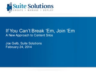 If You Can‟t Break „Em, Join „Em
A New Approach to Content Silos
Joe Gelb, Suite Solutions
February 24, 2014

 