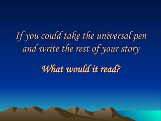 If you could take the universal pen and write the rest of your story What would it read? 