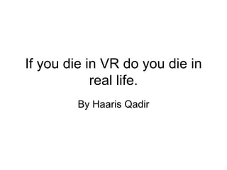 If you die in VR do you die in real life. By Haaris Qadir 