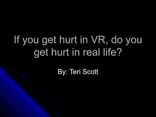 If you get hurt in VR, do youIf you get hurt in VR, do you
get hurt in real life?get hurt in real life?
By: Teri ScottBy: Teri Scott
 