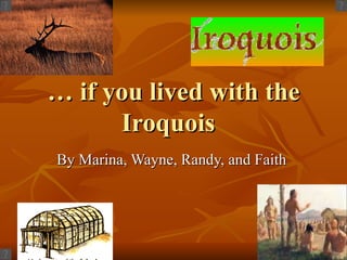 …  if you lived with the Iroquois By Marina, Wayne, Randy, and Faith  