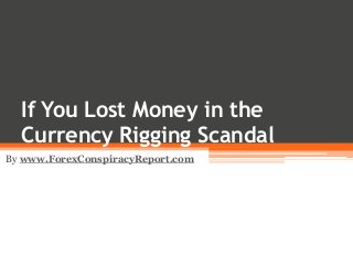 If You Lost Money in the
Currency Rigging Scandal
By www.ForexConspiracyReport.com
 