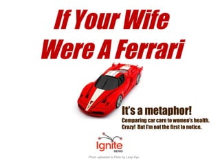 If Your Wife Were A Ferrari Photo uploaded to Flickr by Leap Kye It’s a metaphor! Comparing car care to women’s health.  Crazy!  But I’m not the first to notice. 