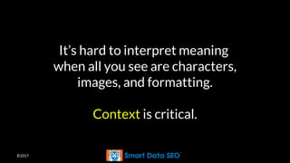 ©2017
It’s hard to interpret meaning
when all you see are characters,
images, and formatting.
Context is critical.
 