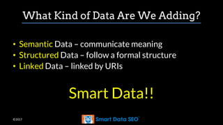 ©2017
What Kind of Data Are We Adding?
• Semantic Data – communicate meaning
• Structured Data – follow a formal structure
• Linked Data – linked by URIs
Smart Data!!
 