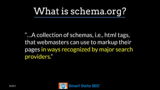 ©2017
What is schema.org?
“…A collection of schemas, i.e., html tags,
that webmasters can use to markup their
pages in ways recognized by major search
providers.”
 
