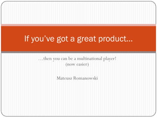 If you’ve got a great product…

   …then you can be a multinational player!
               (now easier)

            Mateusz Romanowski
 