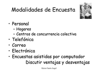 Héctor Sanín Angel
Modalidades de Encuesta
• Personal
– Hogares
– Centros de concurrencia colectiva
• Telefónica
• Correo
• Electrónica
• Encuestas asistidas por computador
Discutir ventajas y desventajas
 