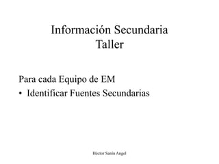 Héctor Sanín Angel
Información Secundaria
Taller
Para cada Equipo de EM
• Identificar Fuentes Secundarias
 