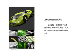 2016-1-19
UBO Concept Car 2012
设计说明：灵感来源于水滴，
身体曲线，细胞纹理，蛇纹，风扇
叶，把所有元素很好的融合到一辆
车上
 