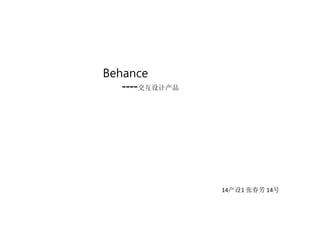 Behance
----交互设计产品
指导老师：冉蓓
14产设1 张春芳 14号
 